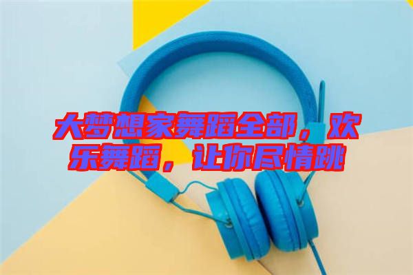 大夢想家舞蹈全部，歡樂舞蹈，讓你盡情跳