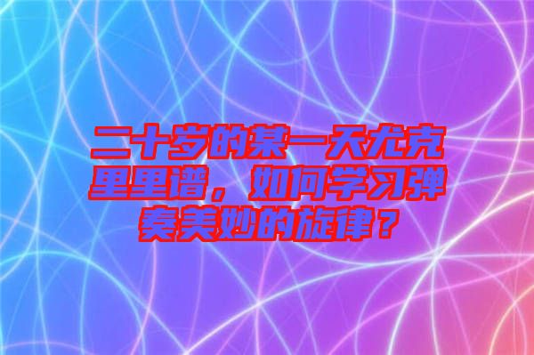 二十歲的某一天尤克里里譜，如何學(xué)習(xí)彈奏美妙的旋律？