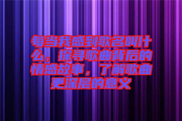 每當我感到歌名叫什么，探尋歌曲背后的情感故事，了解歌曲更深層的意義