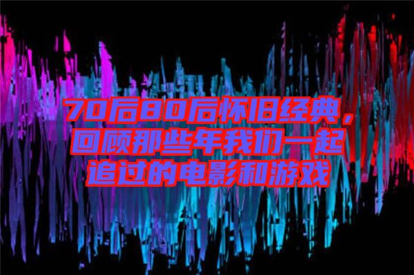 70后80后懷舊經(jīng)典，回顧那些年我們一起追過的電影和游戲