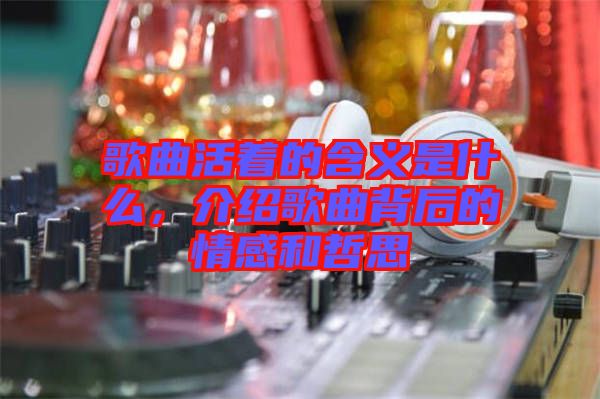 歌曲活著的含義是什么，介紹歌曲背后的情感和哲思