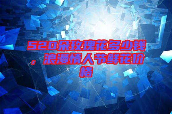 520朵玫瑰花多少錢(qián)，浪漫情人節(jié)鮮花價(jià)格