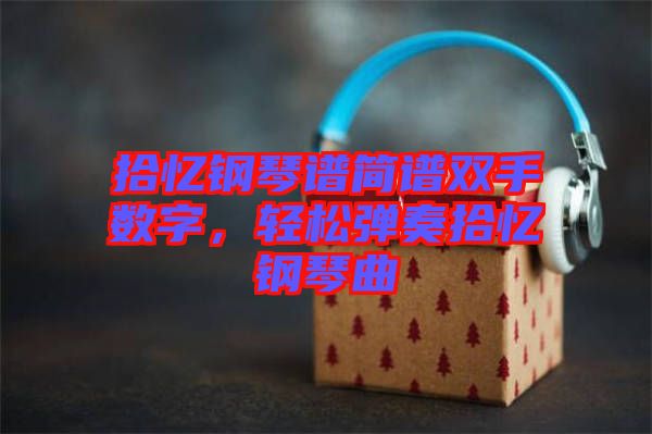 拾憶鋼琴譜簡(jiǎn)譜雙手?jǐn)?shù)字，輕松彈奏拾憶鋼琴曲