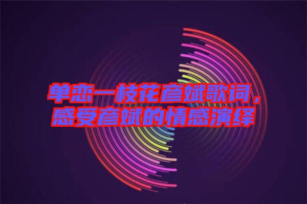單戀一枝花彥斌歌詞，感受彥斌的情感演繹