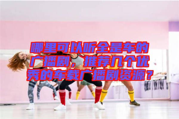 哪里可以聽全是車的廣播劇，推薦幾個優(yōu)秀的車載廣播劇資源？