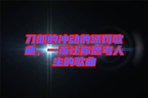 刀郎的沖動的懲罰歌曲，一首讓你思考人生的歌曲