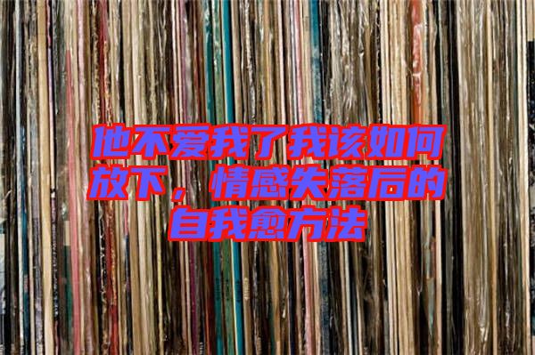 他不愛(ài)我了我該如何放下，情感失落后的自我愈方法