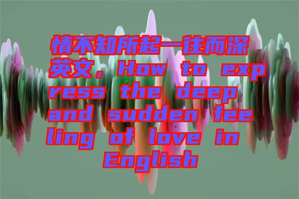 情不知所起一往而深英文，How to express the deep and sudden feeling of love in English