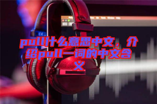 pull什么意思中文，介紹pull一詞的中文含義