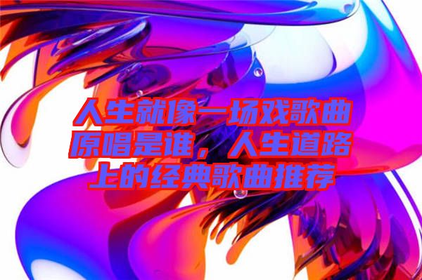 人生就像一場(chǎng)戲歌曲原唱是誰(shuí)，人生道路上的經(jīng)典歌曲推薦