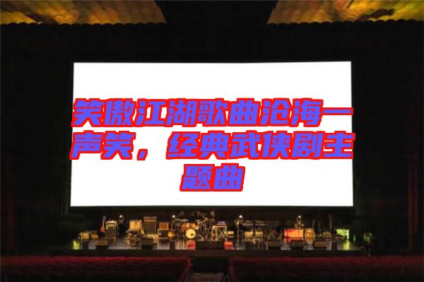 笑傲江湖歌曲滄海一聲笑，經(jīng)典武俠劇主題曲