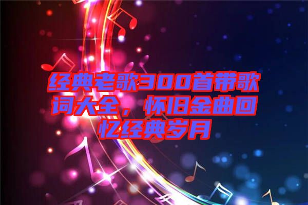 經(jīng)典老歌300首帶歌詞大全，懷舊金曲回憶經(jīng)典歲月