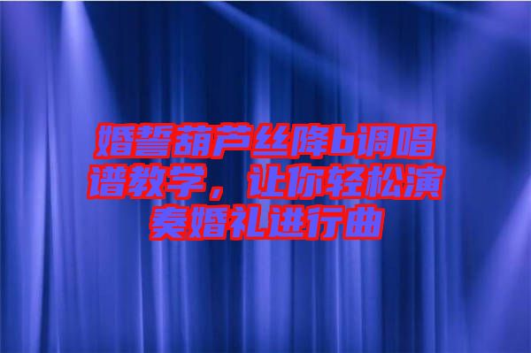 婚誓葫蘆絲降b調(diào)唱譜教學(xué)，讓你輕松演奏婚禮進(jìn)行曲