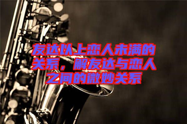 友達(dá)以上戀人未滿的關(guān)系，解友達(dá)與戀人之間的微妙關(guān)系