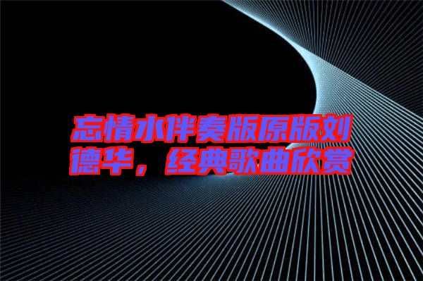 忘情水伴奏版原版劉德華，經(jīng)典歌曲欣賞