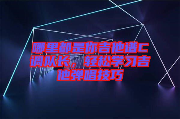 哪里都是你吉他譜C調(diào)隊(duì)長，輕松學(xué)習(xí)吉他彈唱技巧