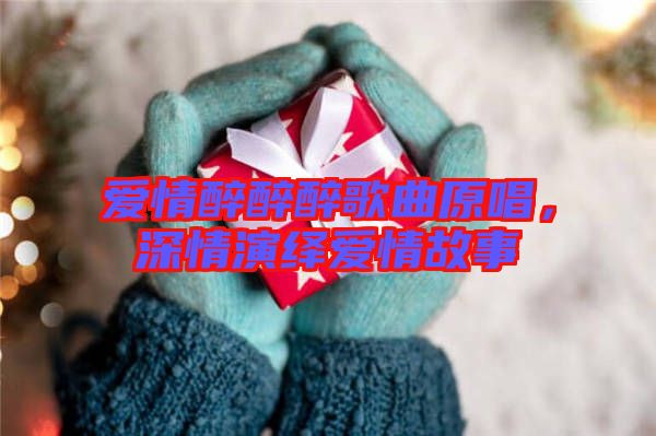 愛情醉醉醉歌曲原唱，深情演繹愛情故事
