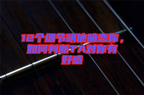 12個細(xì)節(jié)明他暗戀你，如何判斷TA對你有好感