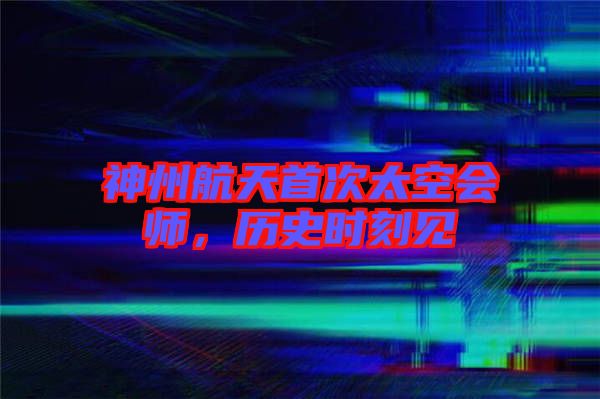 神州航天首次太空會(huì)師，歷史時(shí)刻見
