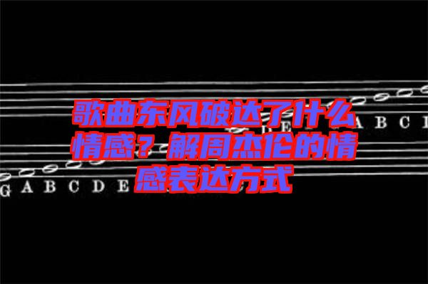 歌曲東風(fēng)破達了什么情感？解周杰倫的情感表達方式
