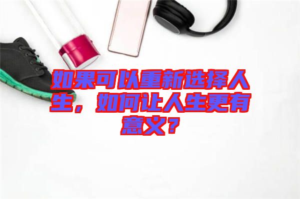 如果可以重新選擇人生，如何讓人生更有意義？