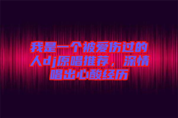 我是一個被愛傷過的人dj原唱推薦，深情唱出心酸經(jīng)歷