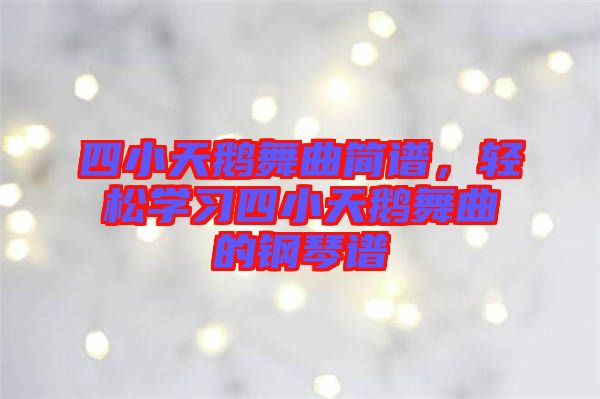 四小天鵝舞曲簡譜，輕松學(xué)習(xí)四小天鵝舞曲的鋼琴譜