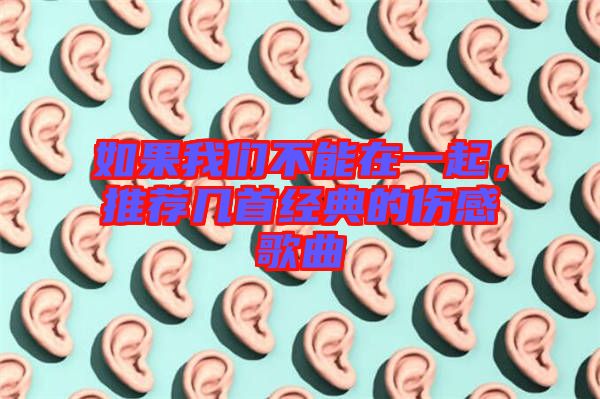 如果我們不能在一起，推薦幾首經(jīng)典的傷感歌曲