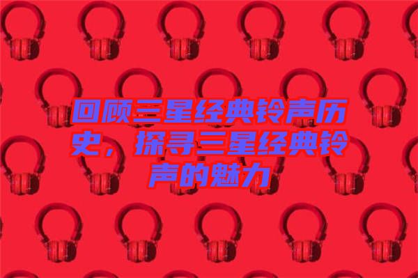 回顧三星經(jīng)典鈴聲歷史，探尋三星經(jīng)典鈴聲的魅力