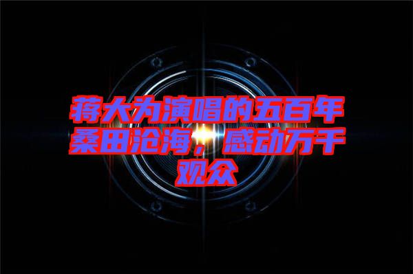 蔣大為演唱的五百年桑田滄海，感動萬千觀眾