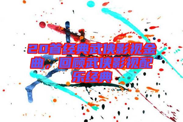 20首經(jīng)典武俠影視金曲，回顧武俠影視配樂經(jīng)典