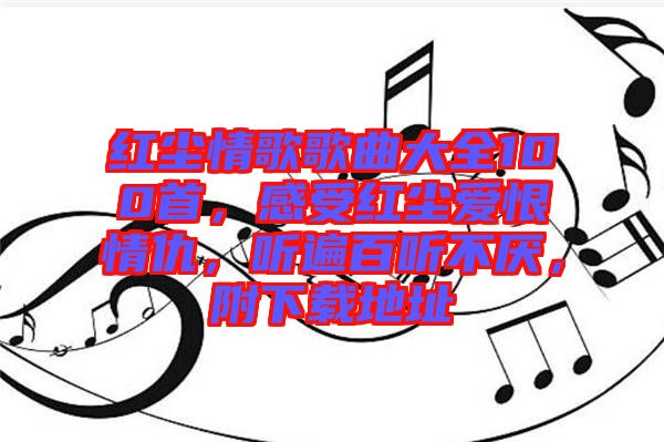 紅塵情歌歌曲大全100首，感受紅塵愛恨情仇，聽遍百聽不厭，附下載地址