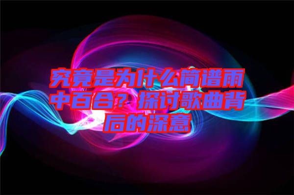 究竟是為什么簡譜雨中百合？探討歌曲背后的深意