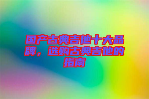 國(guó)產(chǎn)古典吉他十大品牌，選購(gòu)古典吉他的指南
