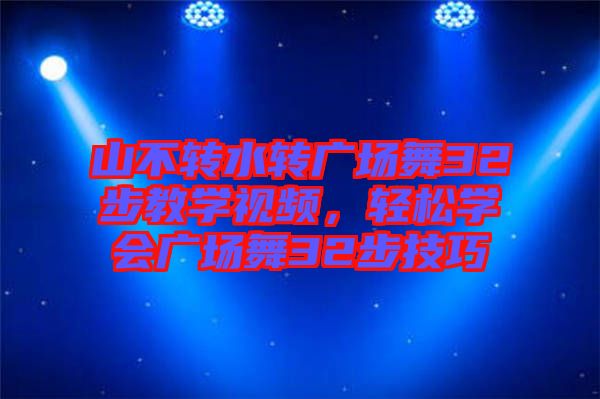 山不轉水轉廣場舞32步教學視頻，輕松學會廣場舞32步技巧