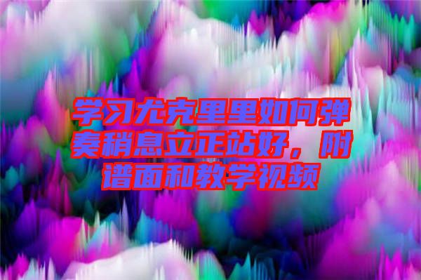 學(xué)習(xí)尤克里里如何彈奏稍息立正站好，附譜面和教學(xué)視頻