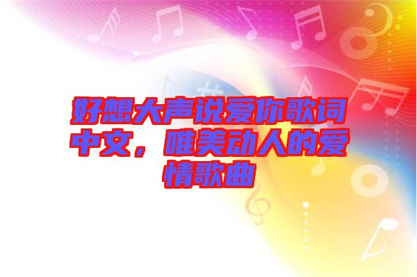 好想大聲說愛你歌詞中文，唯美動人的愛情歌曲