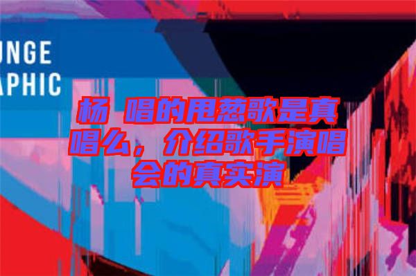 楊玥唱的甩蔥歌是真唱么，介紹歌手演唱會的真實(shí)演