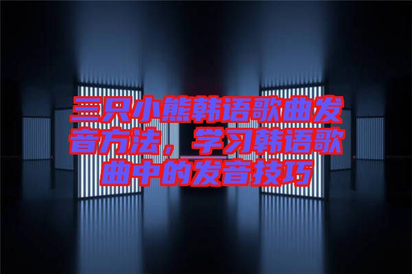 三只小熊韓語歌曲發(fā)音方法，學(xué)習(xí)韓語歌曲中的發(fā)音技巧