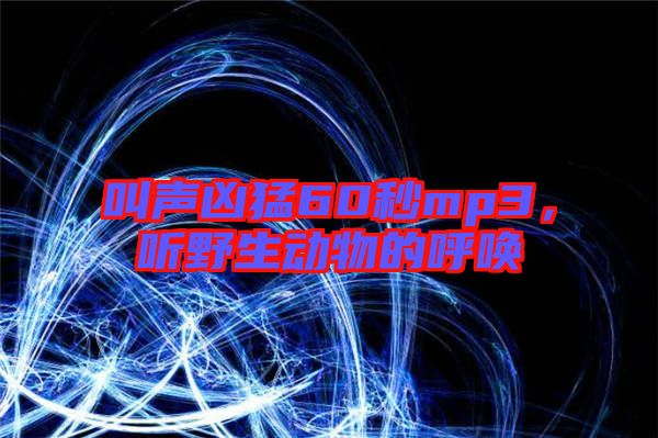 叫聲兇猛60秒mp3，聽野生動(dòng)物的呼喚
