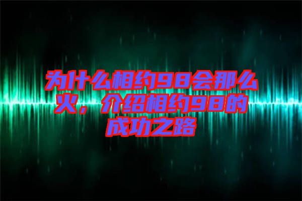 為什么相約98會那么火，介紹相約98的成功之路