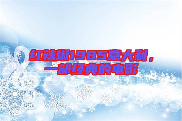 紅辣椒1985意大利，一部經(jīng)典的電影