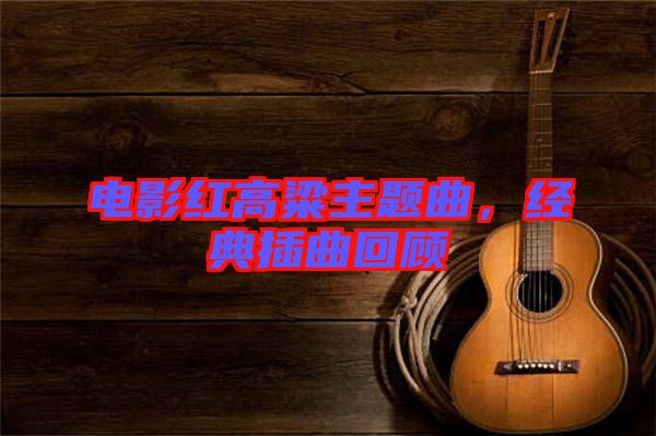 電影紅高粱主題曲，經(jīng)典插曲回顧