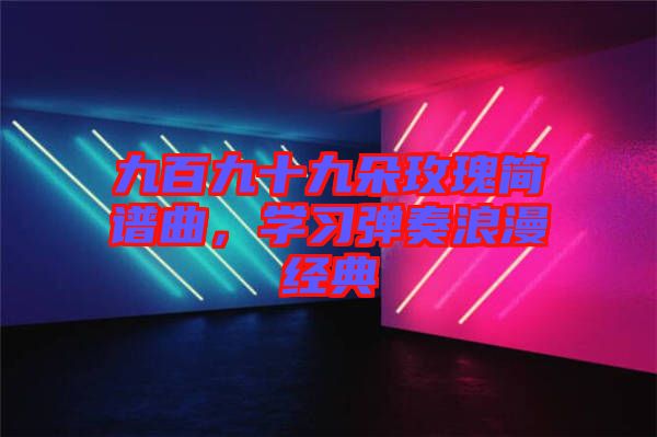 九百九十九朵玫瑰簡譜曲，學習彈奏浪漫經典