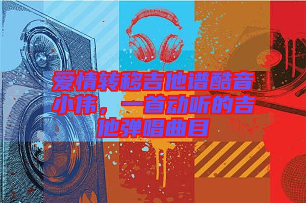 愛(ài)情轉(zhuǎn)移吉他譜酷音小偉，一首動(dòng)聽(tīng)的吉他彈唱曲目