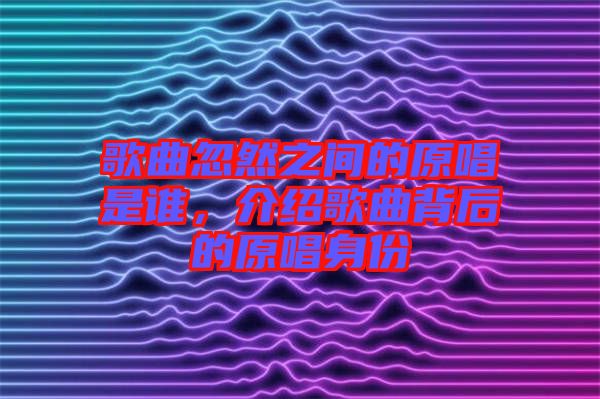 歌曲忽然之間的原唱是誰，介紹歌曲背后的原唱身份
