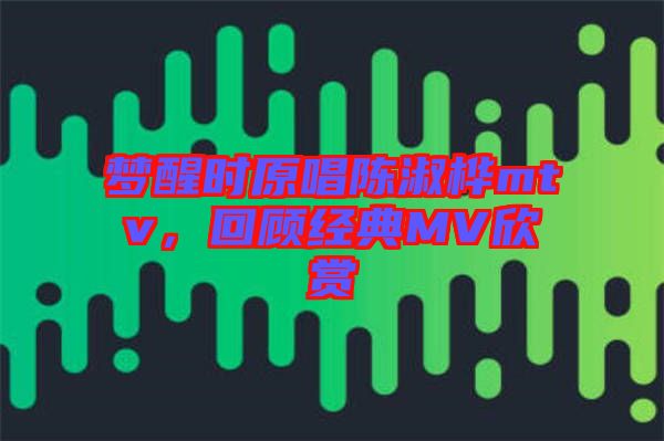 夢醒時原唱陳淑樺mtv，回顧經(jīng)典MV欣賞