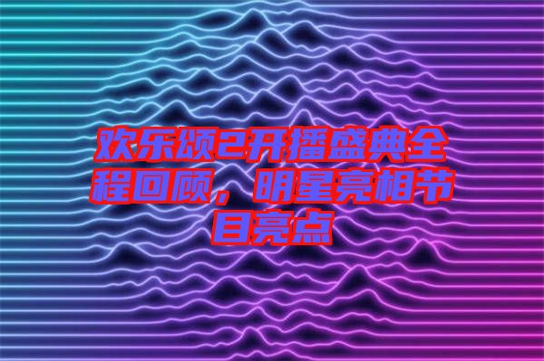 歡樂頌2開播盛典全程回顧，明星亮相節(jié)目亮點(diǎn)