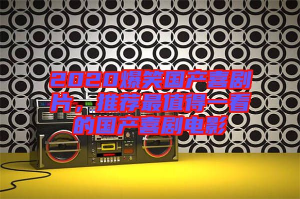 2020爆笑國(guó)產(chǎn)喜劇片，推薦最值得一看的國(guó)產(chǎn)喜劇電影