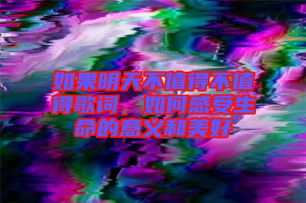 如果明天不值得不值得歌詞，如何感受生命的意義和美好